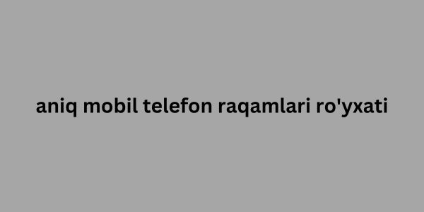 aniq mobil telefon raqamlari ro'yxati